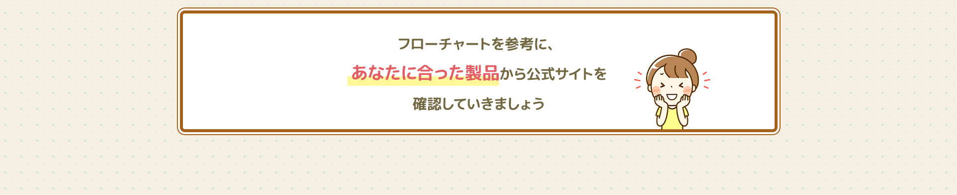 フローチャートを参考にあなたに合った製品から公式サイトを確認していきましょう